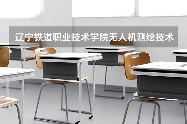 辽宁铁道职业技术学院无人机测绘技术专业分数线是多少(近三年分数线一览)