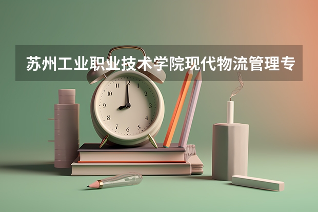 苏州工业职业技术学院现代物流管理专业分数线是多少(近三年分数线一览)