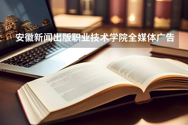 安徽新闻出版职业技术学院全媒体广告策划与营销专业分数线是多少(近三年分数线一览)