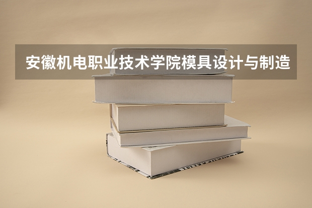 安徽机电职业技术学院模具设计与制造专业分数线是多少(近三年分数线一览)
