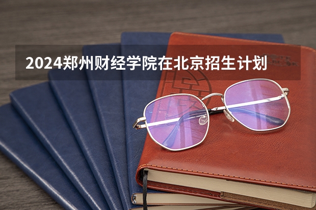 2024郑州财经学院在北京招生计划表