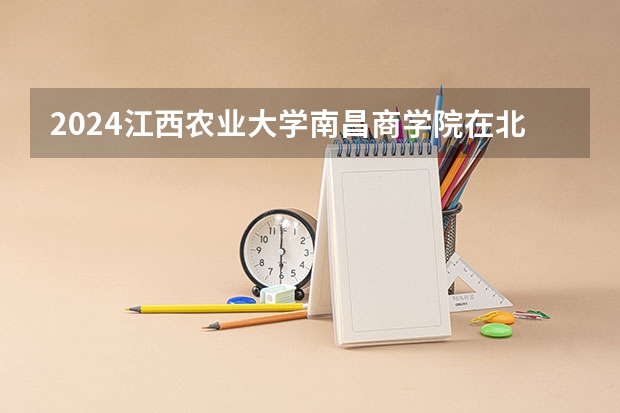2024江西农业大学南昌商学院在北京招生计划表