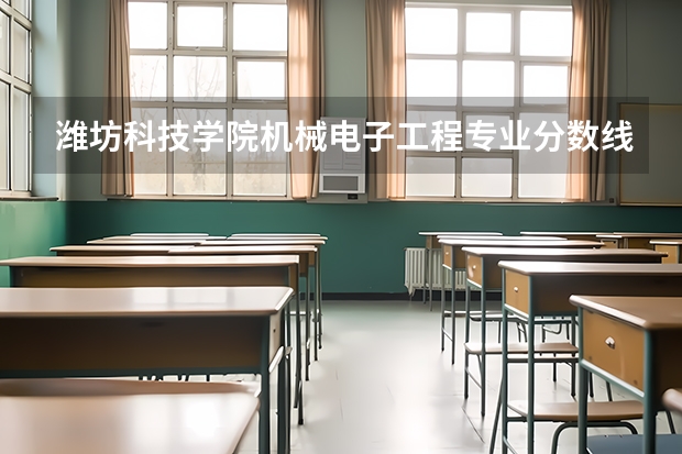潍坊科技学院机械电子工程专业分数线是多少(近三年分数线一览)