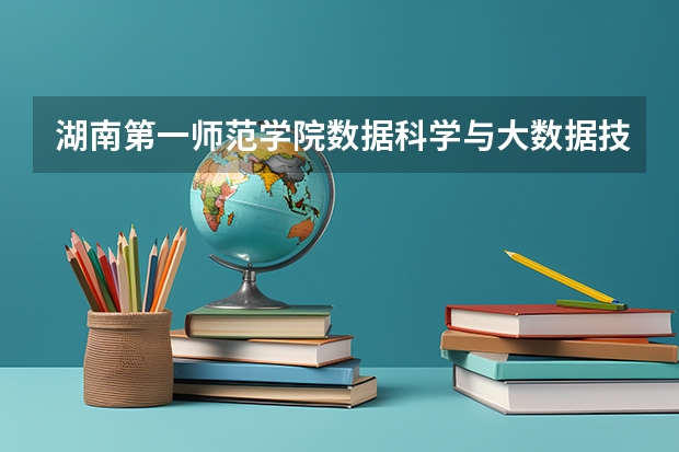 湖南第一师范学院数据科学与大数据技术专业分数线是多少(近三年分数线一览)