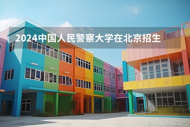 2024中国人民警察大学在北京招生计划表