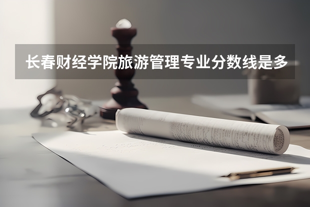 长春财经学院旅游管理专业分数线是多少(近三年分数线一览)