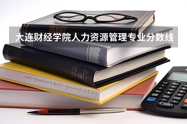 大连财经学院人力资源管理专业分数线是多少(近三年分数线一览)