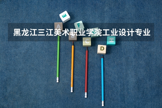 黑龙江三江美术职业学院工业设计专业分数线是多少(近三年分数线一览)