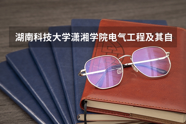 湖南科技大学潇湘学院电气工程及其自动化专业分数线是多少(近三年分数线一览)