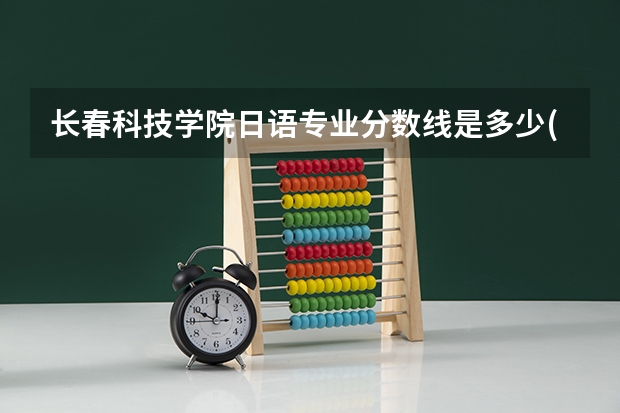 长春科技学院日语专业分数线是多少(近三年分数线一览)