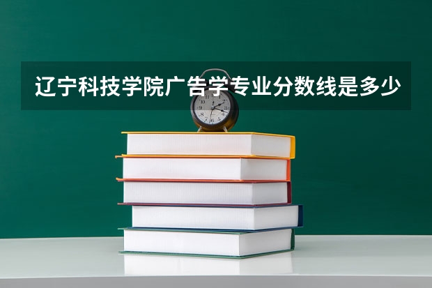 辽宁科技学院广告学专业分数线是多少(近三年分数线一览)