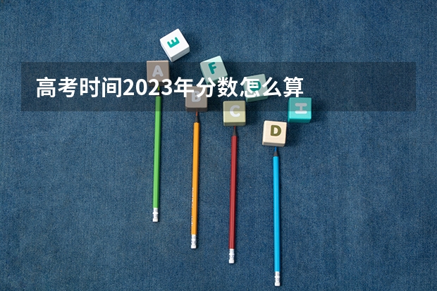 高考时间2023年分数怎么算