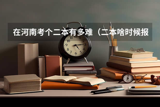 在河南考个二本有多难（二本啥时候报志愿）