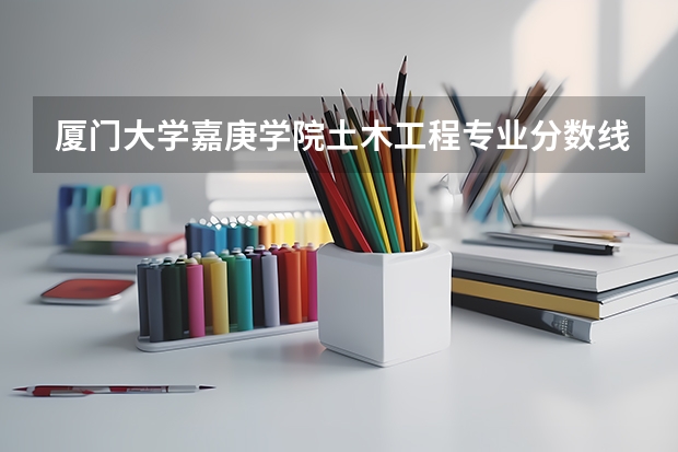 厦门大学嘉庚学院土木工程专业分数线是多少(近三年分数线一览)