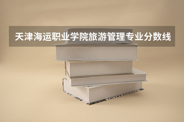 天津海运职业学院旅游管理专业分数线是多少(近三年分数线一览)