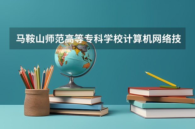 马鞍山师范高等专科学校计算机网络技术专业分数线是多少(近三年分数线一览)