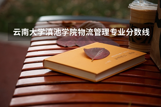 云南大学滇池学院物流管理专业分数线是多少(近三年分数线一览)