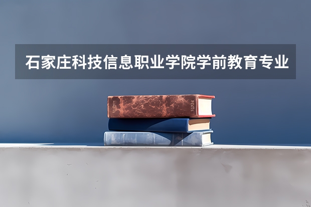 石家庄科技信息职业学院学前教育专业分数线是多少(近三年分数线一览)