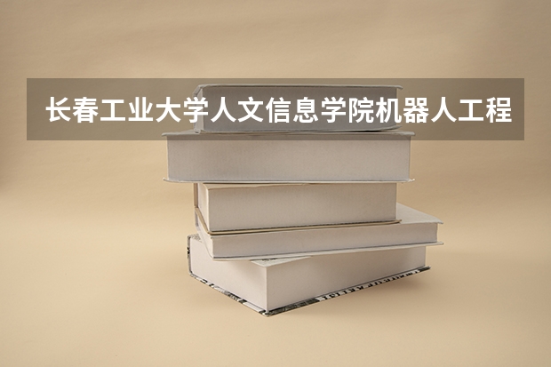 长春工业大学人文信息学院机器人工程专业分数线是多少(近三年分数线一览)