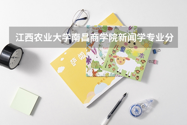 江西农业大学南昌商学院新闻学专业分数线是多少(近三年分数线一览)