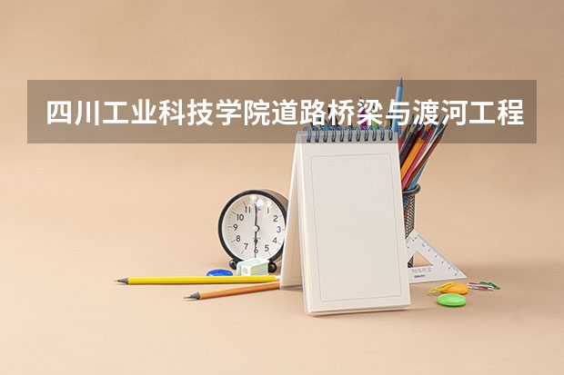 四川工业科技学院道路桥梁与渡河工程专业分数线是多少(近三年分数线一览)
