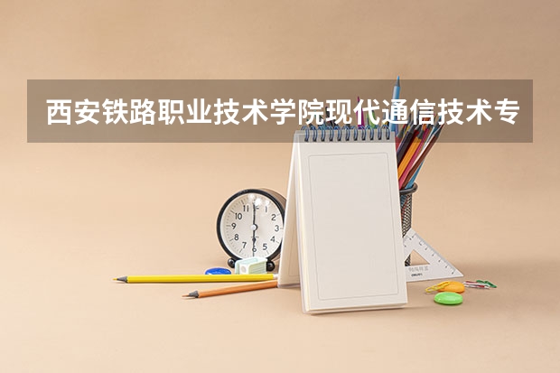 西安铁路职业技术学院现代通信技术专业分数线是多少(近三年分数线一览)