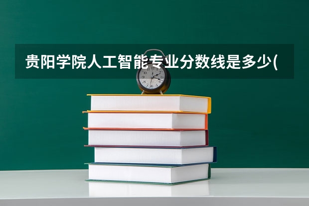 贵阳学院人工智能专业分数线是多少(近三年分数线一览)