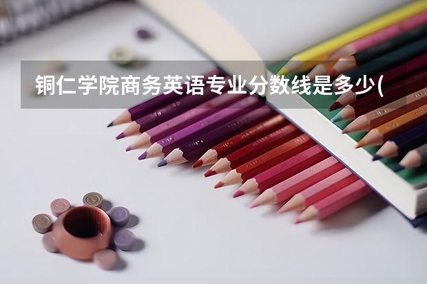 铜仁学院商务英语专业分数线是多少(近三年分数线一览)