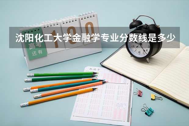 沈阳化工大学金融学专业分数线是多少(近三年分数线一览)