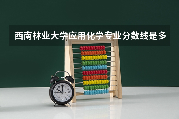 西南林业大学应用化学专业分数线是多少(近三年分数线一览)