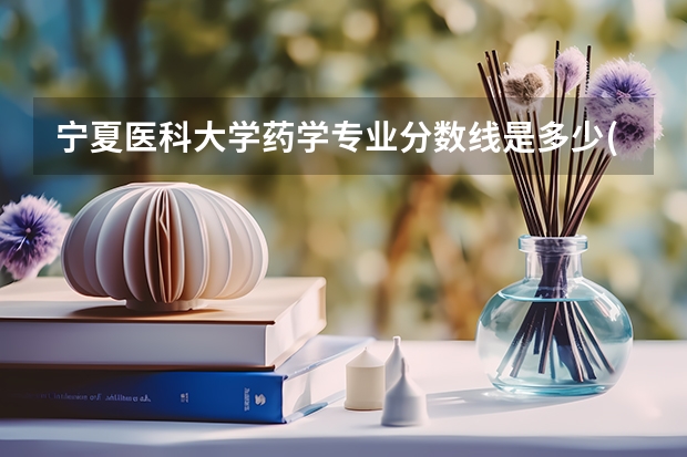宁夏医科大学药学专业分数线是多少(近三年分数线一览)