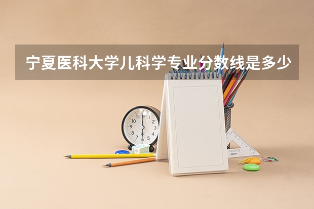 宁夏医科大学儿科学专业分数线是多少(近三年分数线一览)