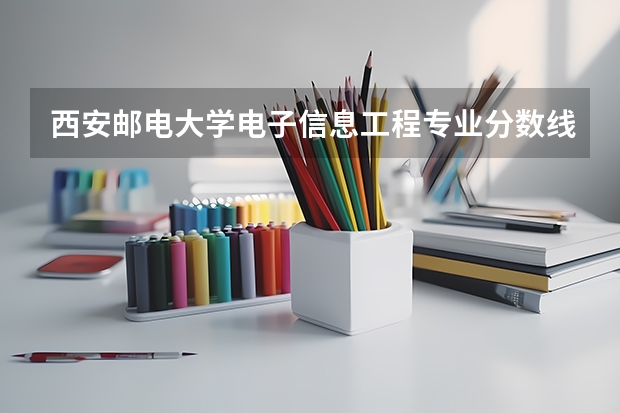 西安邮电大学电子信息工程专业分数线是多少(近三年分数线一览)