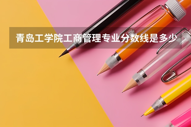 青岛工学院工商管理专业分数线是多少(近三年分数线一览)