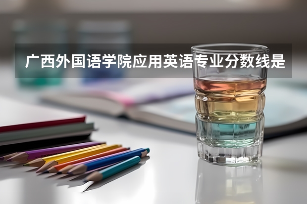 广西外国语学院应用英语专业分数线是多少(近三年分数线一览)