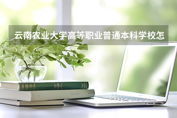 云南农业大学高等职业普通本科学校怎么样?