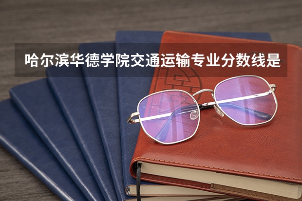 哈尔滨华德学院交通运输专业分数线是多少(近三年分数线一览)
