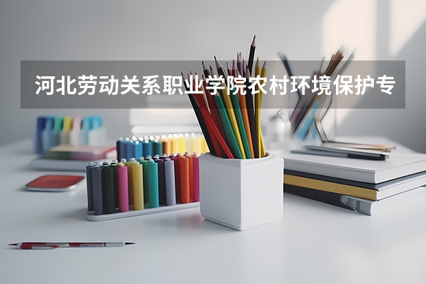 河北劳动关系职业学院农村环境保护专业分数线是多少(近三年分数线一览)