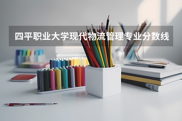 四平职业大学现代物流管理专业分数线是多少(近三年分数线一览)