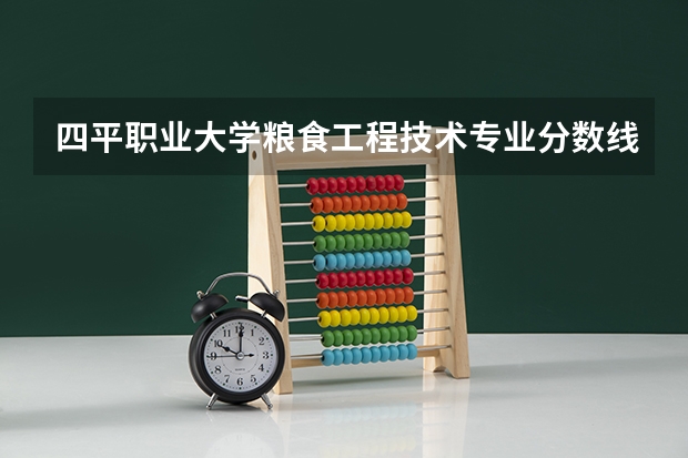 四平职业大学粮食工程技术专业分数线是多少(近三年分数线一览)