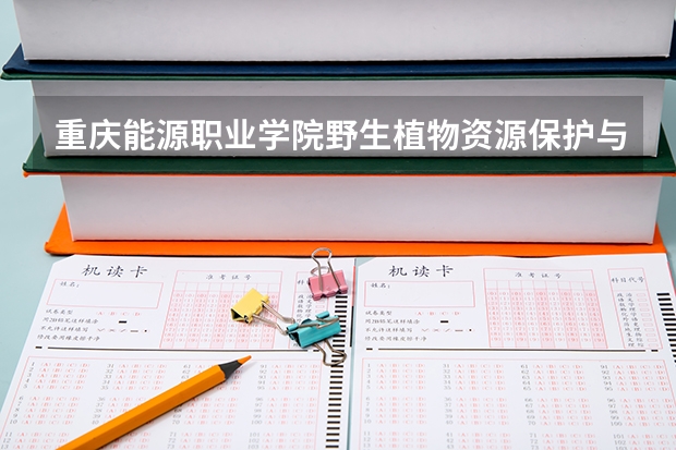 重庆能源职业学院野生植物资源保护与利用专业分数线是多少(近三年分数线一览)