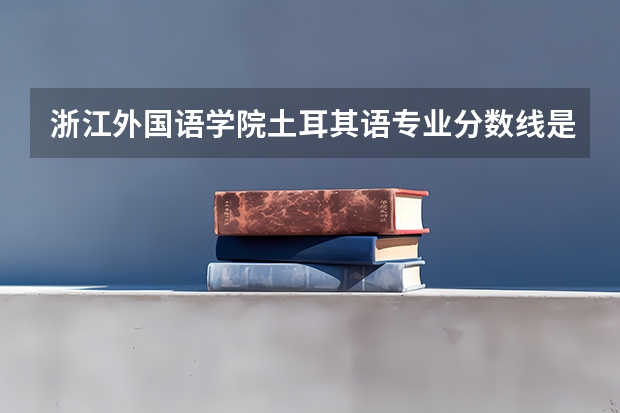 浙江外国语学院土耳其语专业分数线是多少(近三年分数线一览)