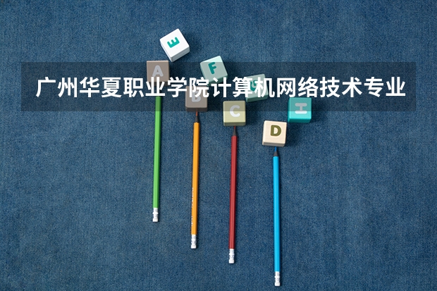 广州华夏职业学院计算机网络技术专业分数线是多少(近三年分数线一览)