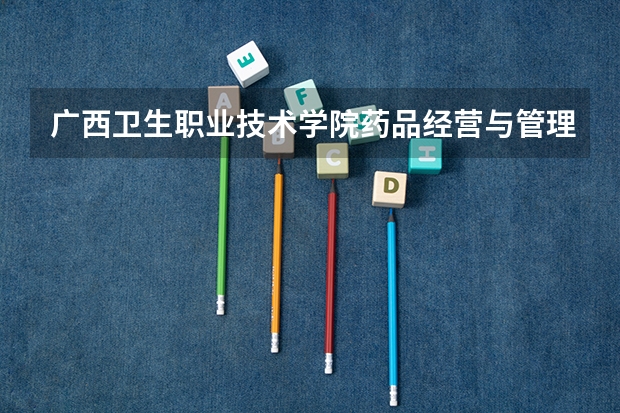 广西卫生职业技术学院药品经营与管理专业分数线是多少(近三年分数线一览)