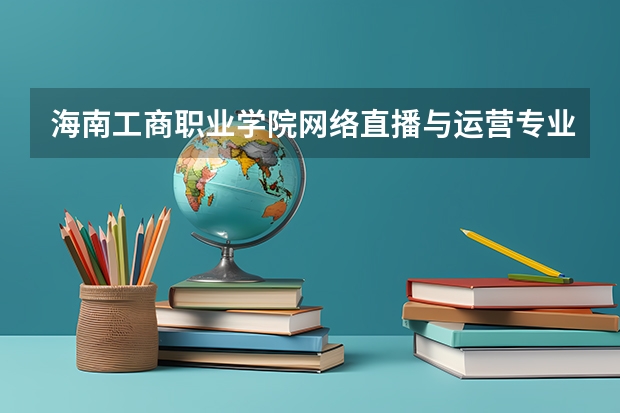 海南工商职业学院网络直播与运营专业分数线是多少(近三年分数线一览)