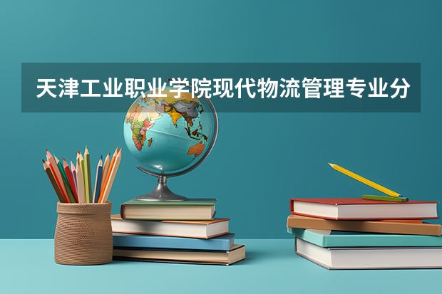 天津工业职业学院现代物流管理专业分数线是多少(近三年分数线一览)