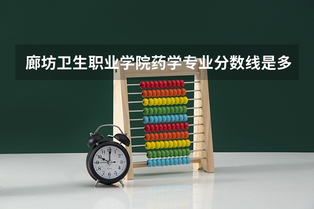 廊坊卫生职业学院药学专业分数线是多少(近三年分数线一览)