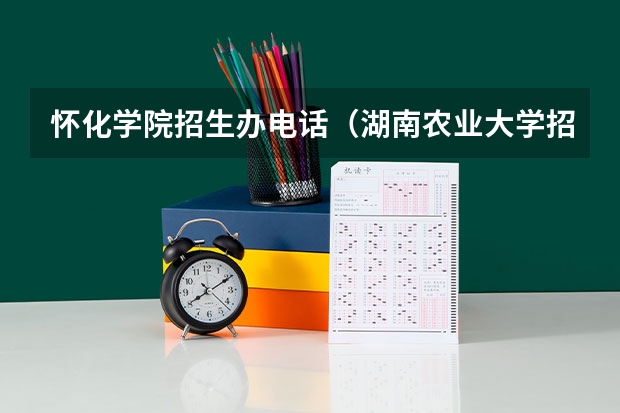 怀化学院招生办电话(湖南农业大学招生办电话号码)