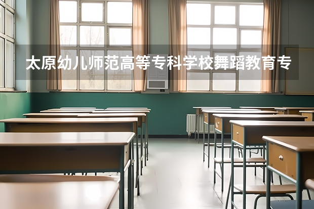 太原幼儿师范高等专科学校舞蹈教育专业分数线是多少(近三年分数线一览)
