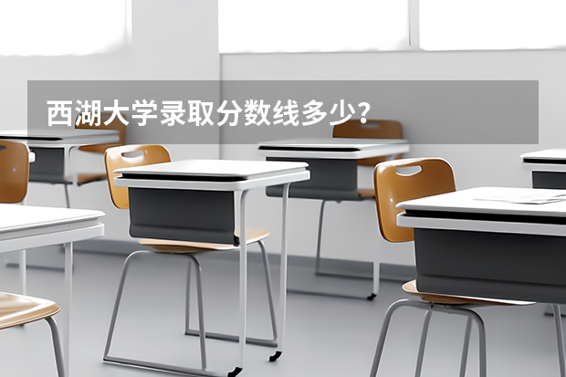 西湖大学录取分数线多少？